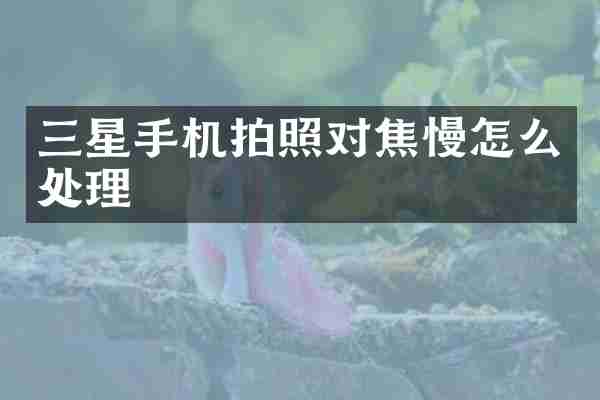 三星手机拍照对焦慢怎么处理