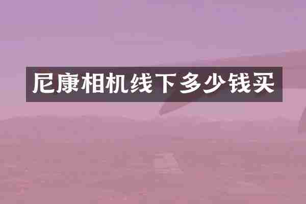 尼康相机线下多少钱买