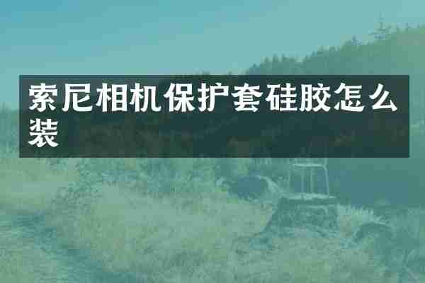 索尼相机保护套硅胶怎么装