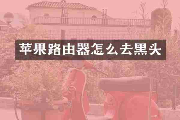 苹果路由器怎么去黑头