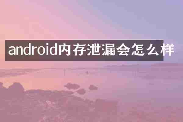 android内存泄漏会怎么样