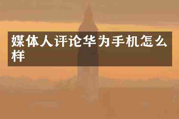 媒体人评论华为手机怎么样