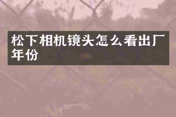 松下相机镜头怎么看出厂年份