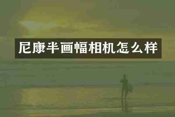 尼康半画幅相机怎么样