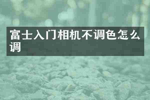 富士入门相机不调色怎么调