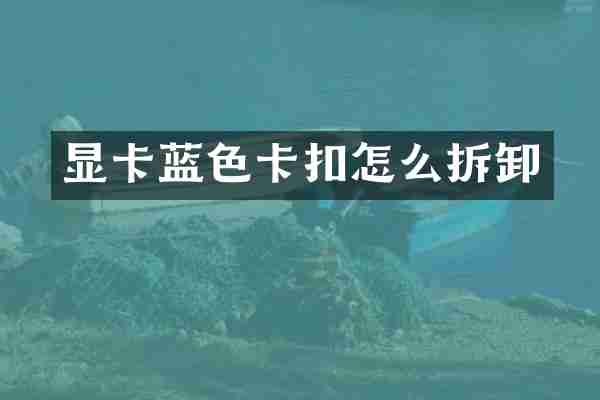 显卡蓝色卡扣怎么拆卸