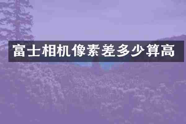 富士相机像素差多少算高