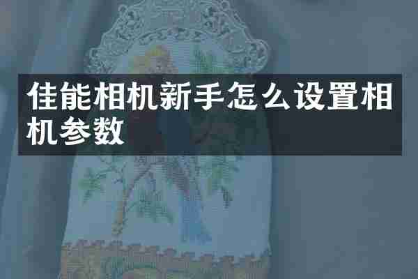 佳能相机新手怎么设置相机参数