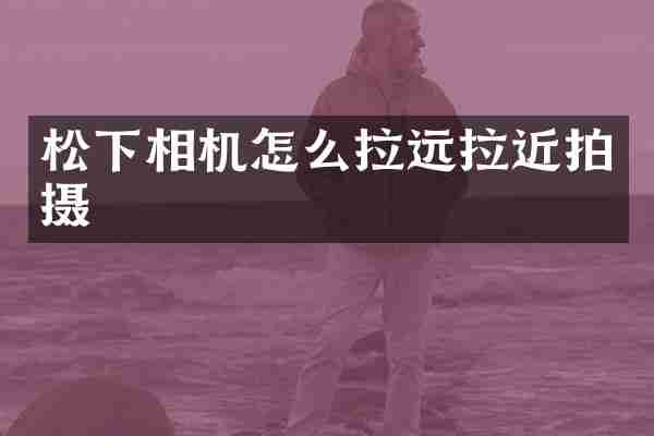 松下相机怎么拉远拉近拍摄