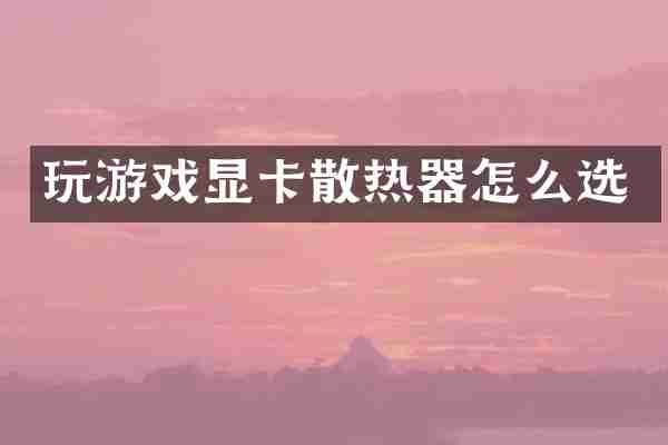 玩游戏显卡散热器怎么选