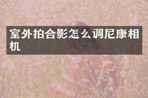 室外拍合影怎么调尼康相机