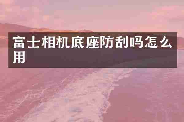 富士相机底座防刮吗怎么用