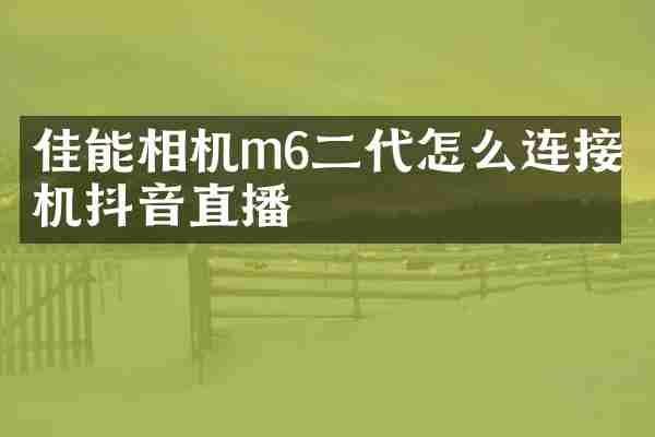 佳能相机m6二代怎么连接手机抖音直播