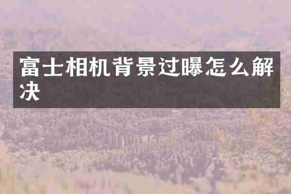 富士相机背景过曝怎么解决