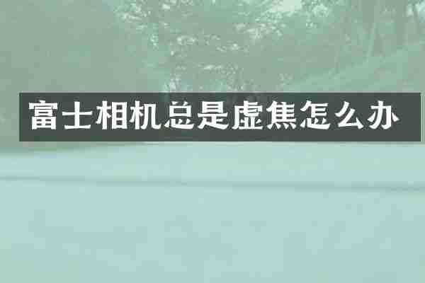 富士相机总是虚焦怎么办