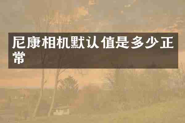 尼康相机默认值是多少正常