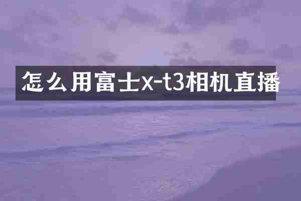 怎么用富士x-t3相机直播