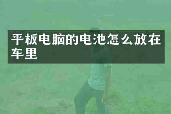 平板电脑的电池怎么放在车里