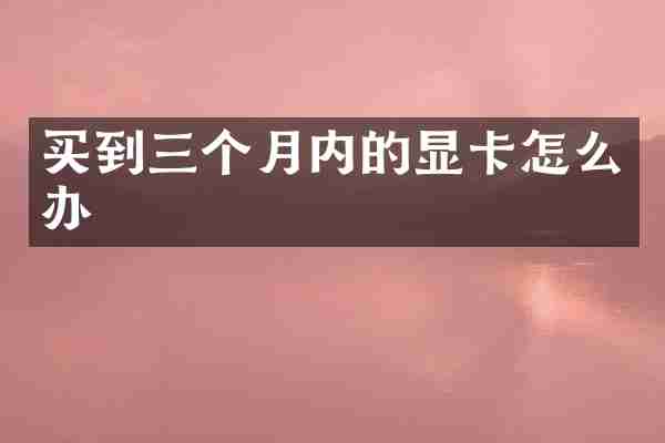买到三个月内的显卡怎么办