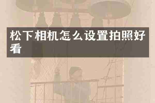 松下相机怎么设置拍照好看