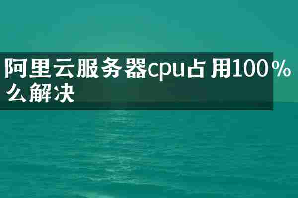 阿里云服务器cpu占用100%怎么解决
