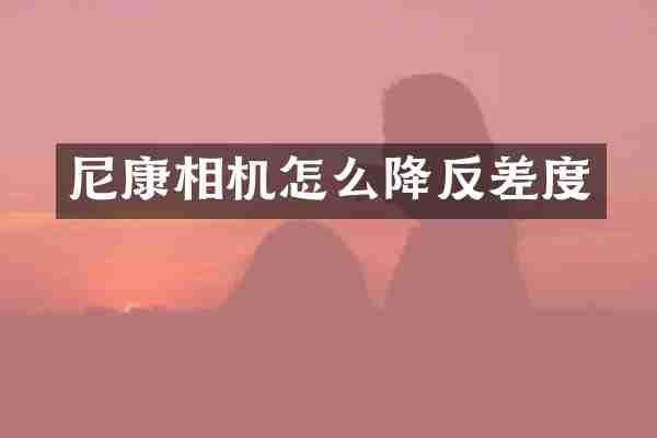 尼康相机怎么降反差度