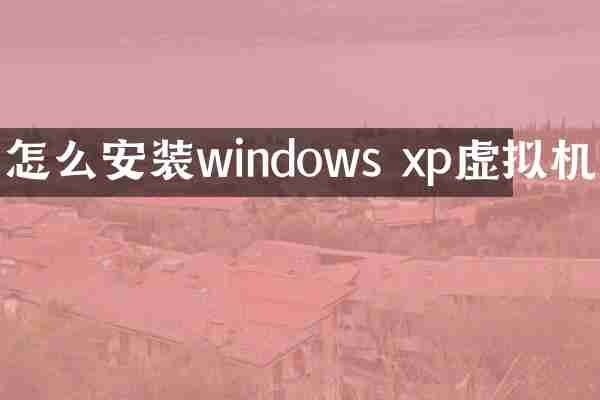 怎么安装windows xp虚拟机