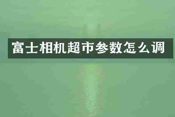 富士相机超市参数怎么调