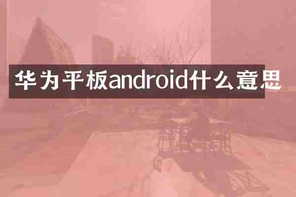 华为平板android什么意思