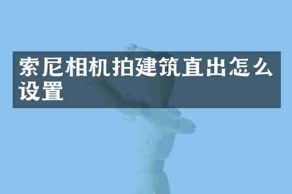 索尼相机拍建筑直出怎么设置