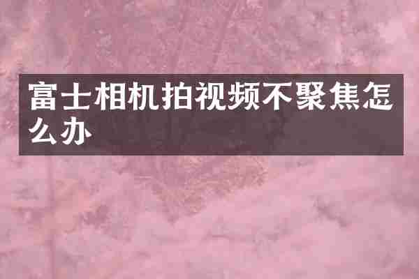 富士相机拍视频不聚焦怎么办
