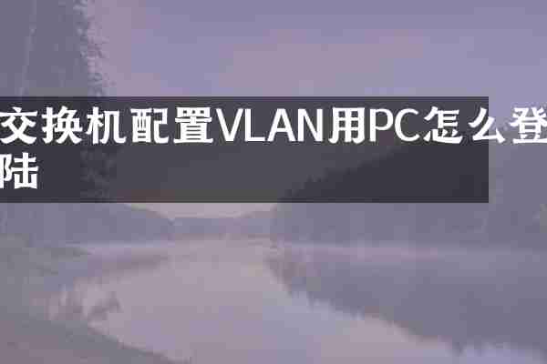 交换机配置VLAN用PC怎么登陆