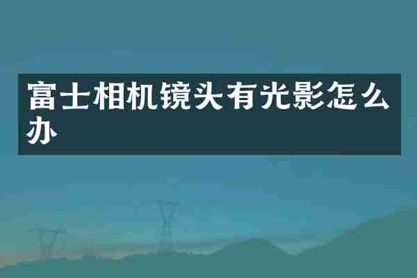 富士相机镜头有光影怎么办