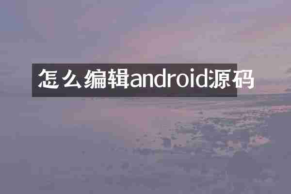 怎么编辑android源码