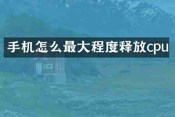 手机怎么最大程度释放cpu