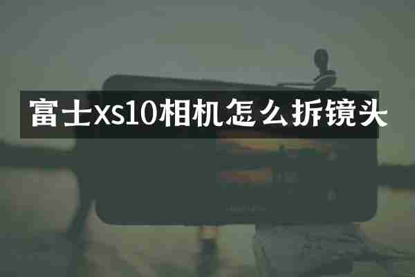 富士xs10相机怎么拆镜头
