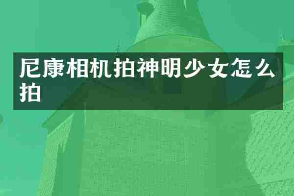 尼康相机拍神明少女怎么拍