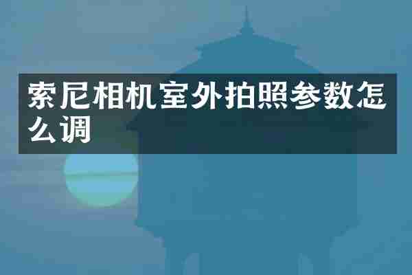 索尼相机室外拍照参数怎么调