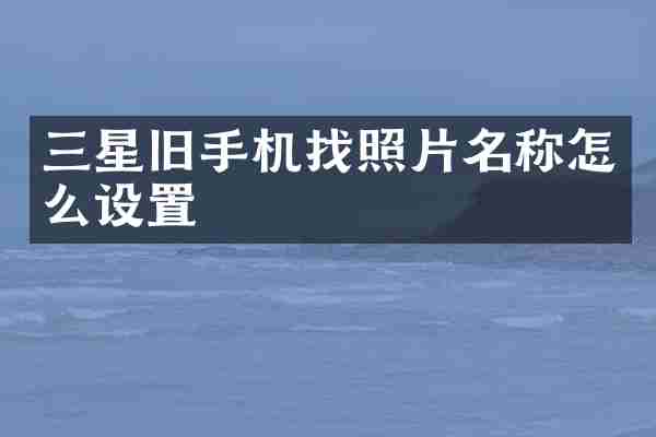 三星旧手机找照片名称怎么设置