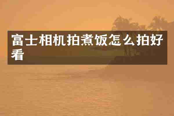 富士相机拍煮饭怎么拍好看