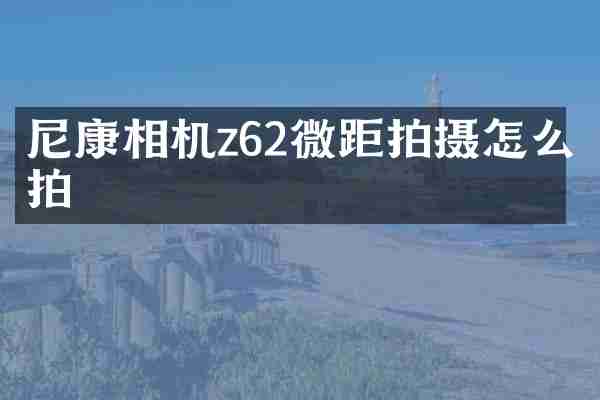 尼康相机z62微距拍摄怎么拍