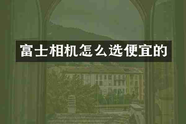 富士相机怎么选便宜的
