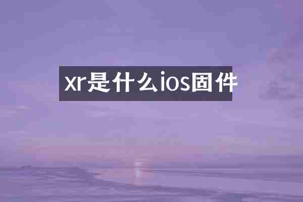 xr是什么ios固件