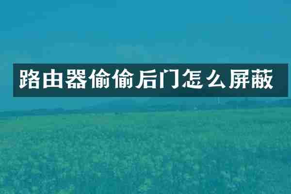 路由器偷偷后门怎么屏蔽