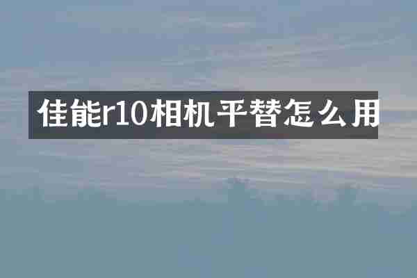 佳能r10相机平替怎么用