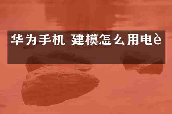 华为手机 建模怎么用电脑