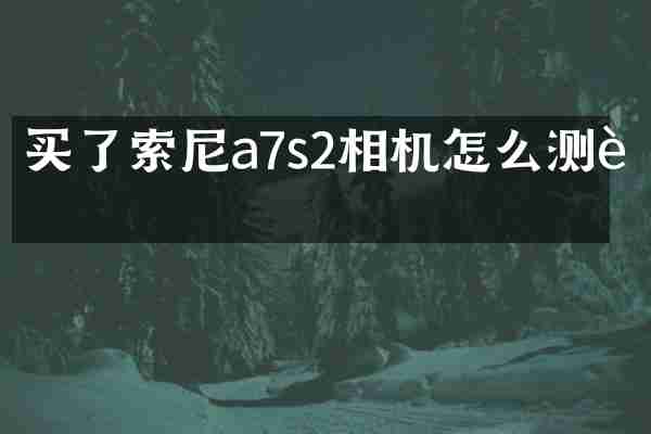 买了索尼a7s2相机怎么测试