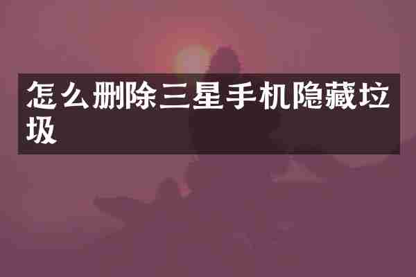 怎么删除三星手机隐藏垃圾
