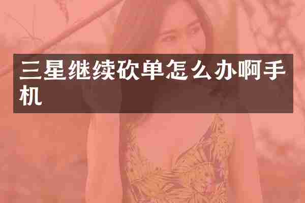 三星继续砍单怎么办啊手机