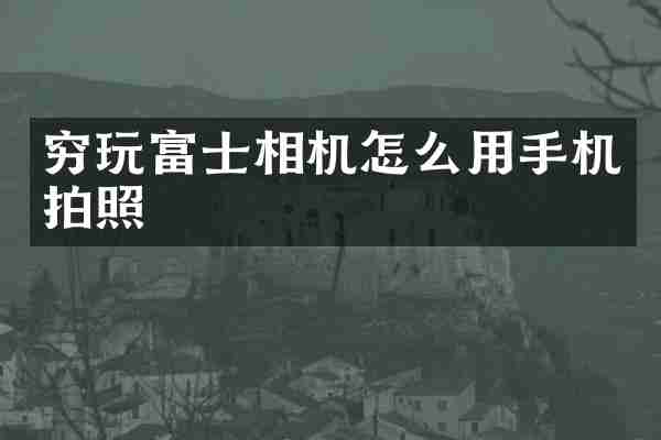 穷玩富士相机怎么用手机拍照